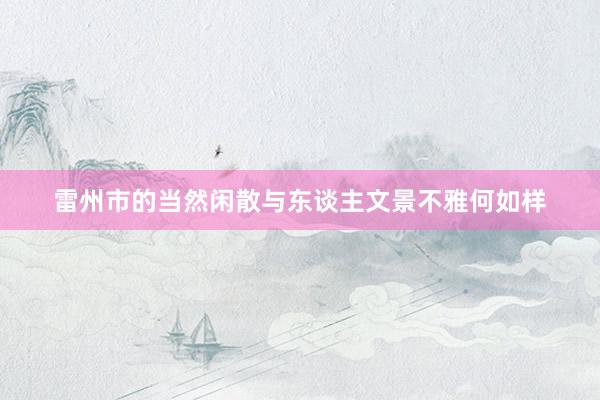 雷州市的当然闲散与东谈主文景不雅何如样