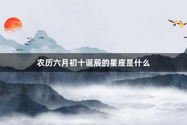 农历六月初十诞辰的星座是什么