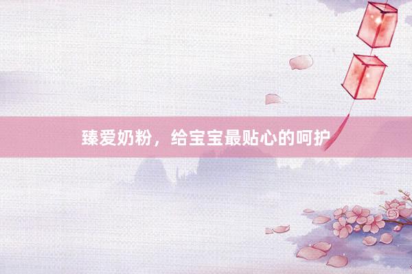 臻爱奶粉，给宝宝最贴心的呵护